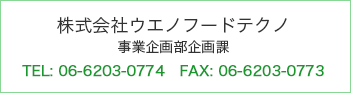 株式会社ウエノフードテクノ　事業企画部企画課　TEL: 06-6203-0774　FAX: 06-6203-0773